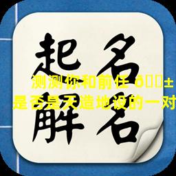 测测你和前任 🐱 是否是天造地设的一对